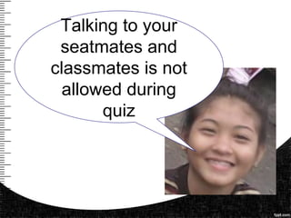 Talking to your
seatmates and
classmates is not
allowed during
quiz
 