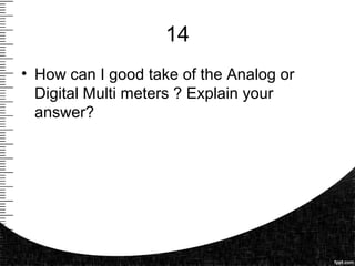 14
• How can I good take of the Analog or
Digital Multi meters ? Explain your
answer?
 
