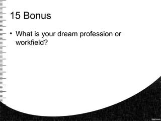 15 Bonus
• What is your dream profession or
workfield?
 