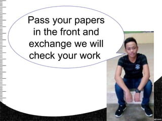 Pass your papers
in the front and
exchange we will
check your work
 