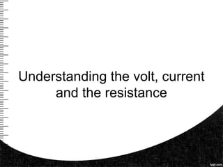 Understanding the volt, current
and the resistance
 