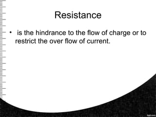 Resistance
• is the hindrance to the flow of charge or to
restrict the over flow of current.
 