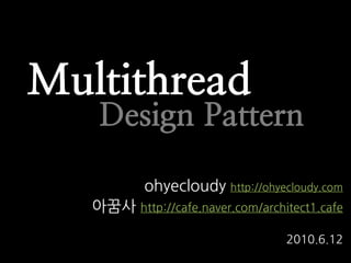 Multithread
    Design Pattern

           ohyecloudy http://ohyecloudy.com
   아꿈사 http://cafe.naver.com/architect1.cafe

                                  2010.6.12
 