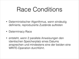 Race Conditions
•

Deterministischer Algorithmus, wenn eindeutig
deﬁnierte, reproduzierte Zustände auftreten

•

Determinacy Race

•

entsteht, wenn 2 parallele Anweisungen den
identischen Speicherplatz eines Datums
ansprechen und mindestens eine der beiden eine
WRITE-Operation durchführt.

 