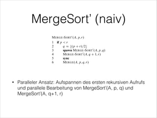MergeSort’ (naiv)

•

Paralleler Ansatz: Aufspannen des ersten rekursiven Aufrufs
und parallele Bearbeitung von MergeSort’(A, p, q) und
MergeSort’(A, q+1, r)

 
