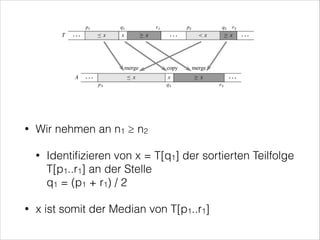•

Wir nehmen an n1 ≥ n2
•

•

Identiﬁzieren von x = T[q1] der sortierten Teilfolge
T[p1..r1] an der Stelle  
q1 = (p1 + r1) / 2

x ist somit der Median von T[p1..r1]

 