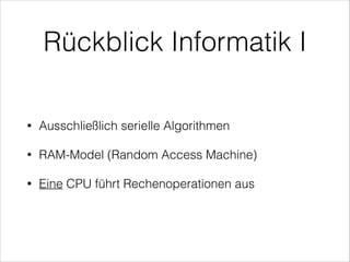 Rückblick Informatik I
•

Ausschließlich serielle Algorithmen

•

RAM-Model (Random Access Machine)

•

Eine CPU führt Rechenoperationen aus

 