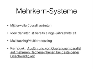 Mehrkern-Systeme
•

Mittlerweile überall vertreten

•

Idee dahinter ist bereits einige Jahrzehnte alt

•

Multitasking/Multiprocessing

•

Kernpunkt: Ausführung von Operationen parallel
auf mehreren Recheneinheiten bei gesteigerter
Geschwindigkeit

 
