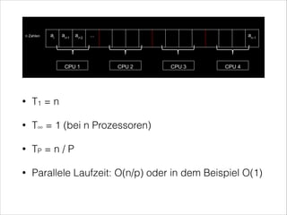 •

T1 = n

•

T∞ = 1 (bei n Prozessoren)

•

TP = n / P

•

Parallele Laufzeit: O(n/p) oder in dem Beispiel O(1)

 