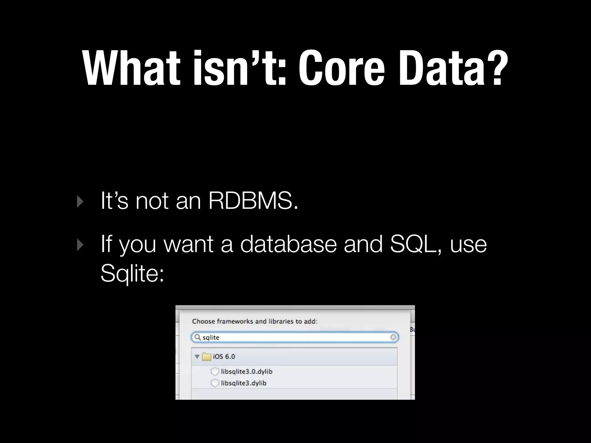 What isn’t: Core Data?

‣ It’s not an RDBMS.
‣ If you want a database and SQL, use
  Sqlite:
 