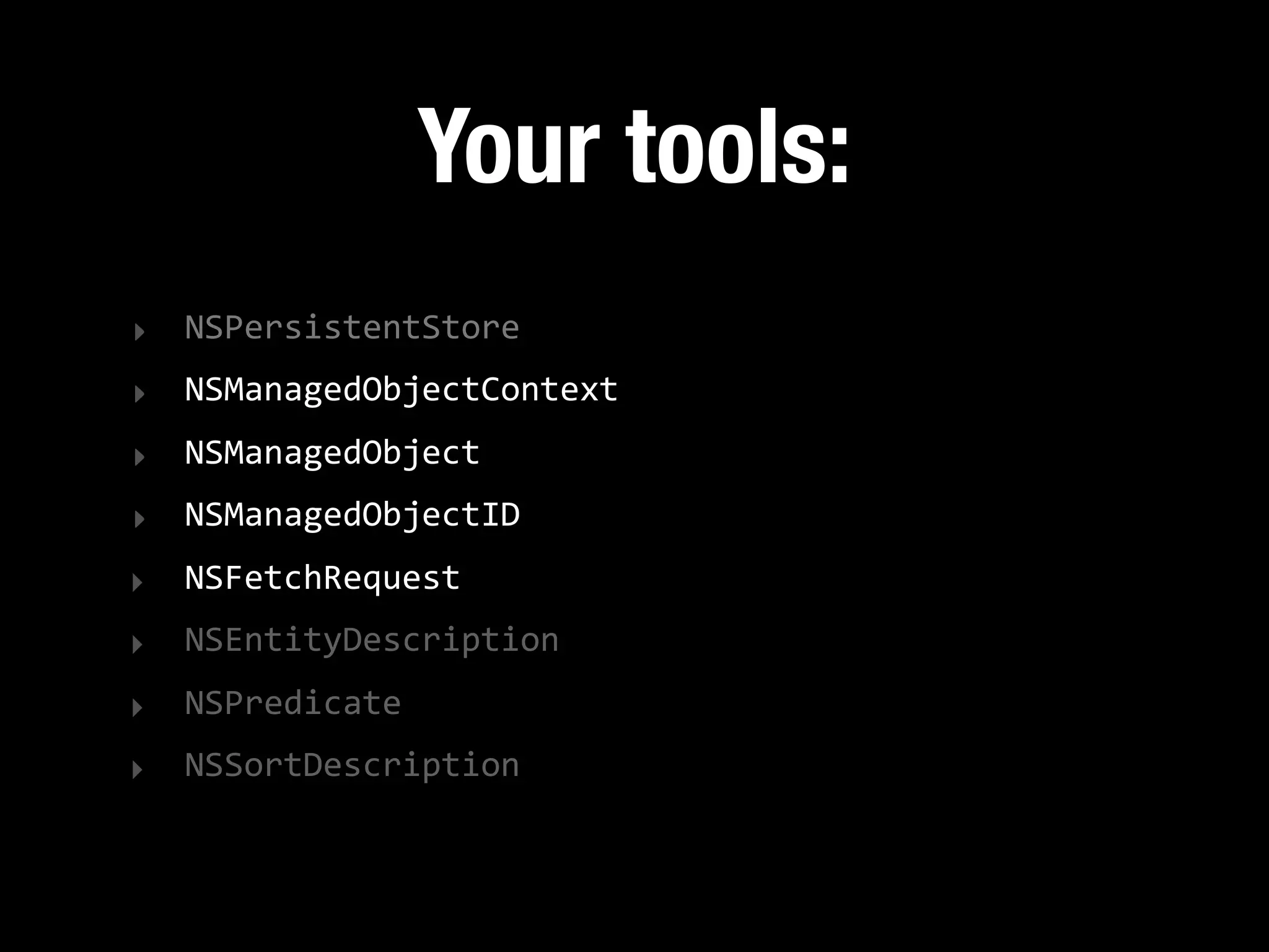 Your tools:
‣ NSPersistentStore
‣ NSManagedObjectContext
‣ NSManagedObject
‣ NSManagedObjectID  
‣   NSFetchRequest
‣   NSEntityDescription
‣   NSPredicate
‣   NSSortDescription
 