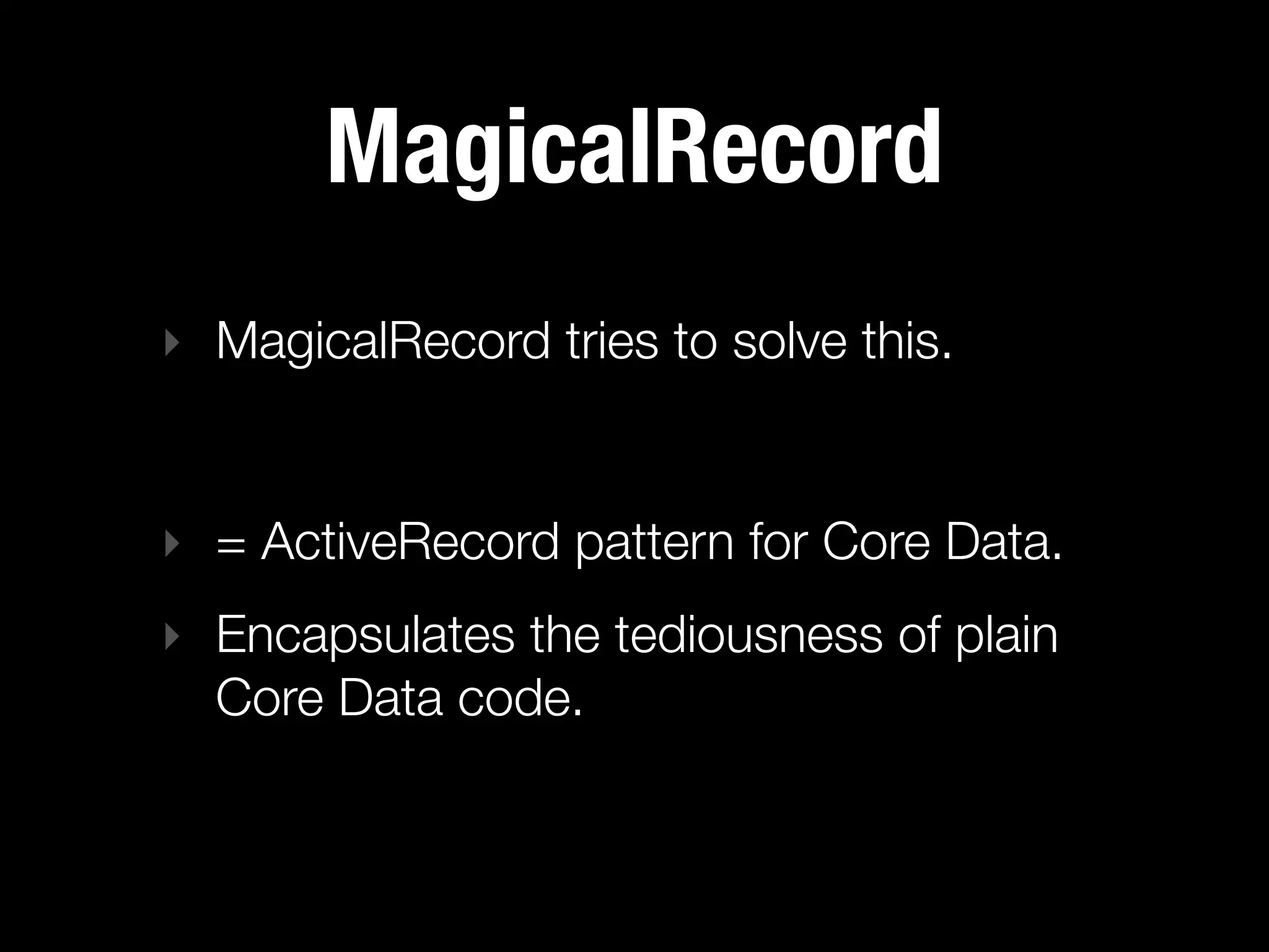 MagicalRecord
‣ MagicalRecord tries to solve this.


‣ = ActiveRecord pattern for Core Data.
‣ Encapsulates the tediousness of plain
  Core Data code.
 