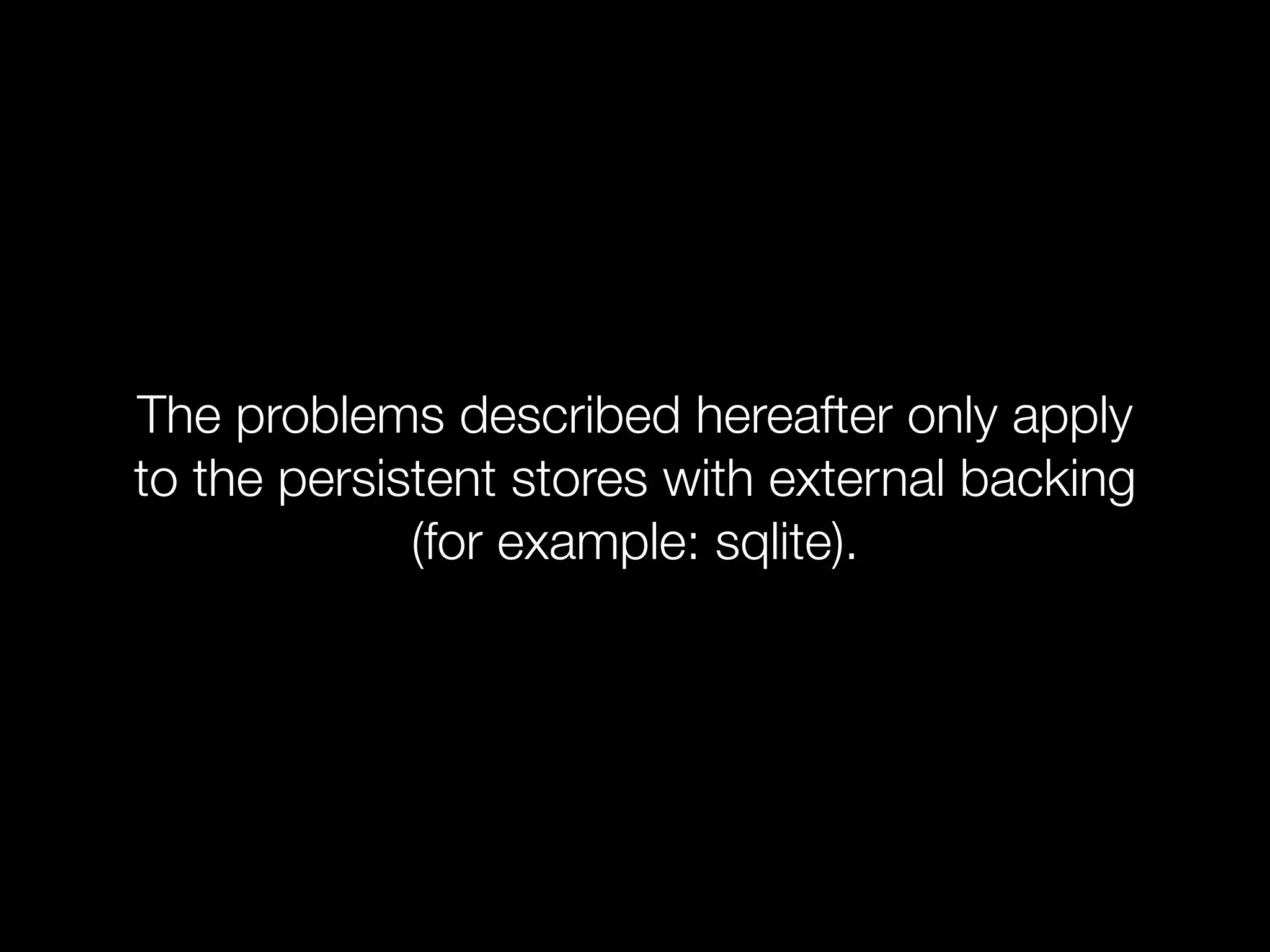The problems described hereafter only apply
to the persistent stores with external backing
             (for example: sqlite).
 