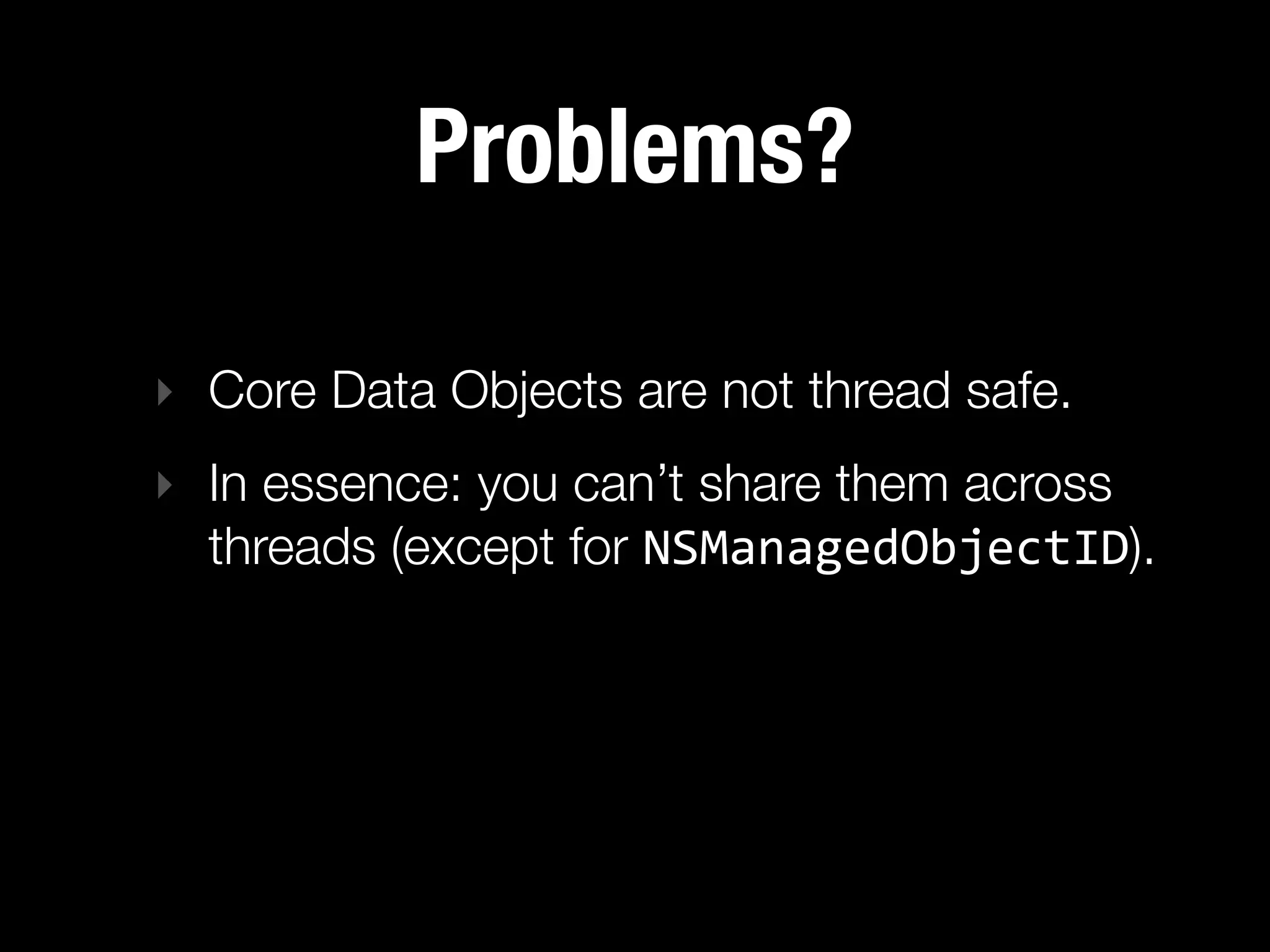 Problems?

‣ Core Data Objects are not thread safe.
‣ In essence: you can’t share them across
  threads (except for NSManagedObjectID).
 