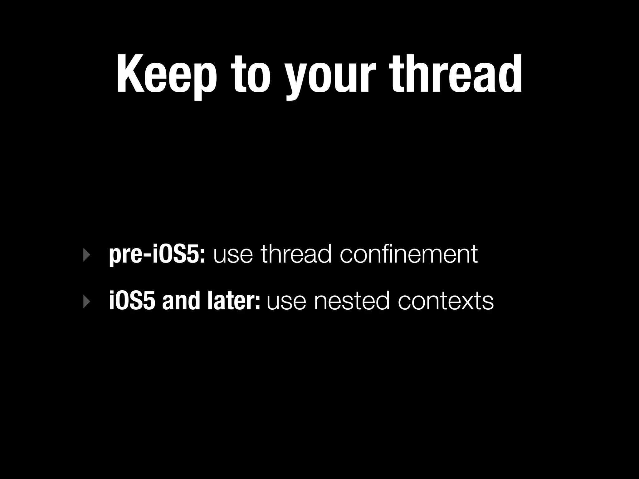 Keep to your thread


‣ pre-iOS5: use thread conﬁnement
‣ iOS5 and later: use nested contexts
 