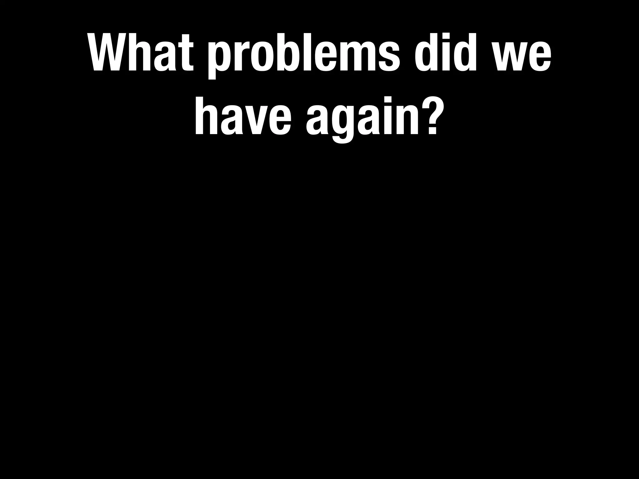 What problems did we
    have again?
 