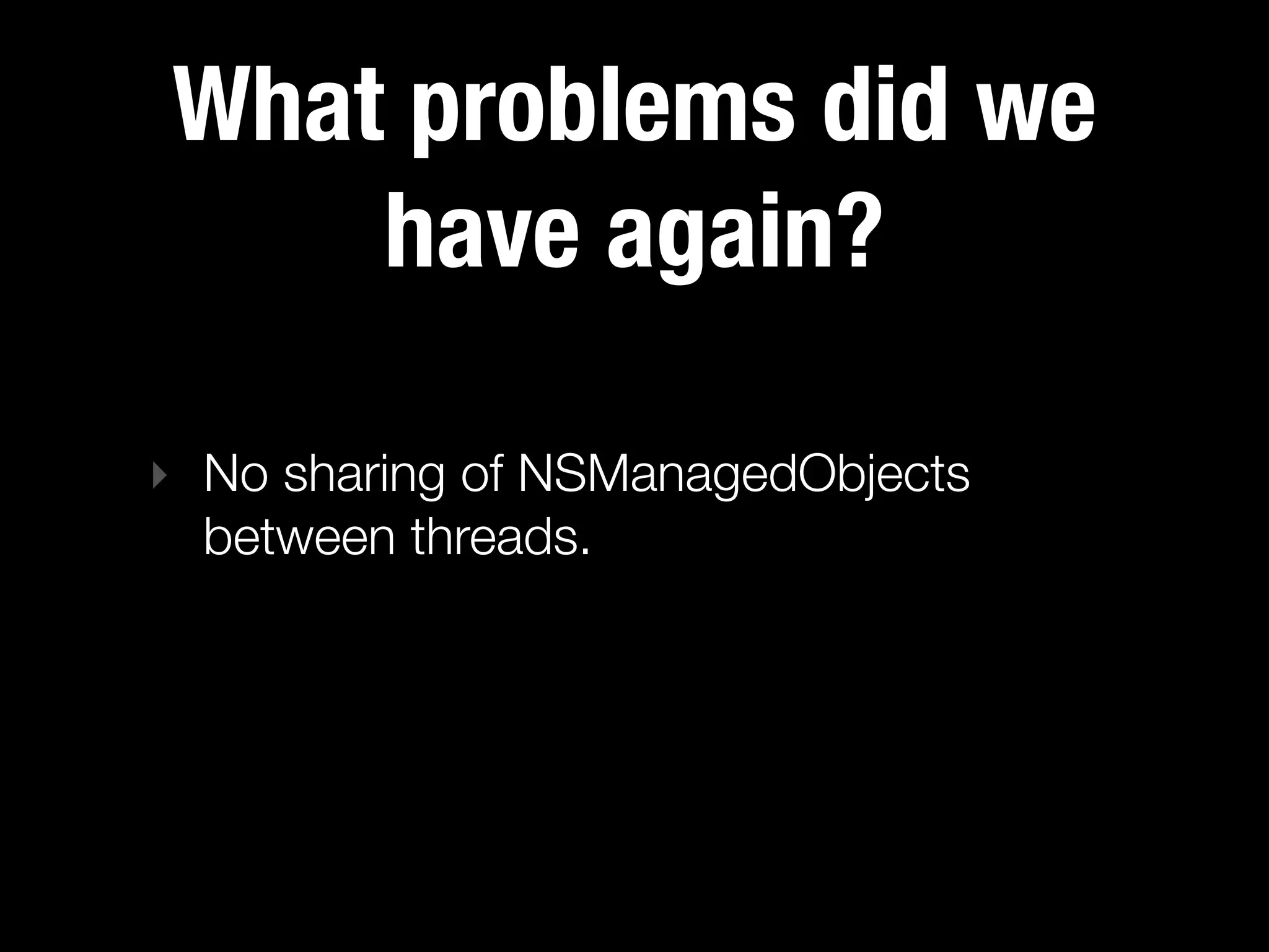 What problems did we
    have again?

‣ No sharing of NSManagedObjects
  between threads.
 