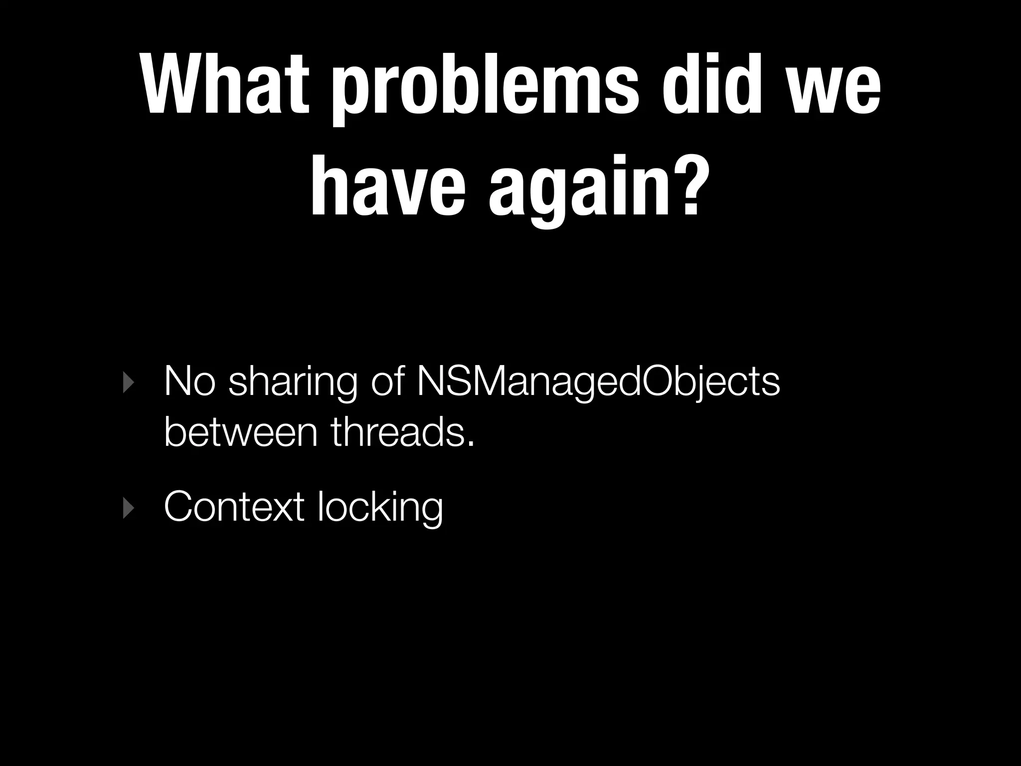 What problems did we
     have again?

‣ No sharing of NSManagedObjects
  between threads.
‣ Context locking
 