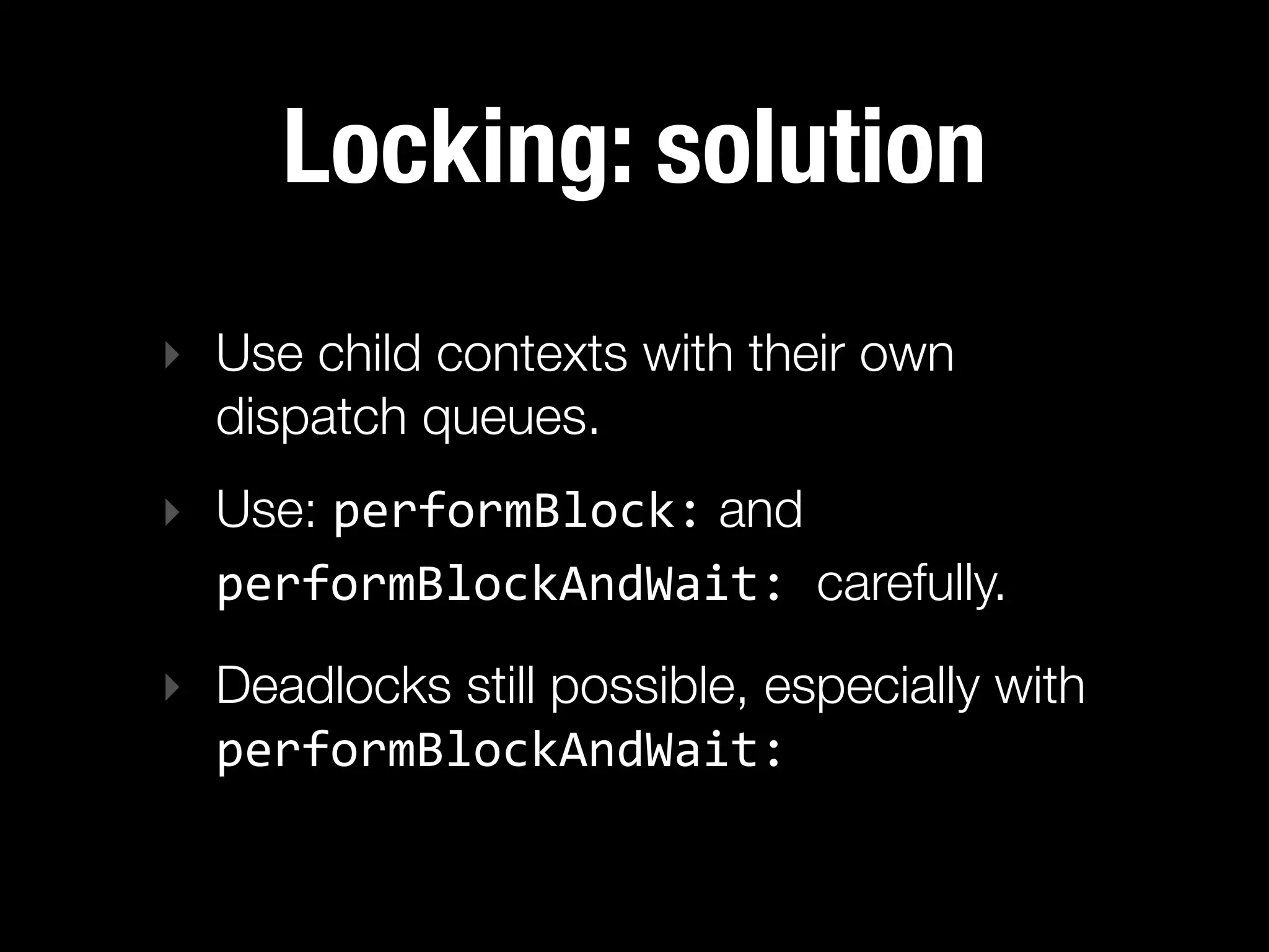 Locking: solution
‣ Use child contexts with their own
  dispatch queues.
‣ Use: performBlock: and
  performBlockAndWait:  carefully.
‣ Deadlocks still possible, especially with
  performBlockAndWait:
 