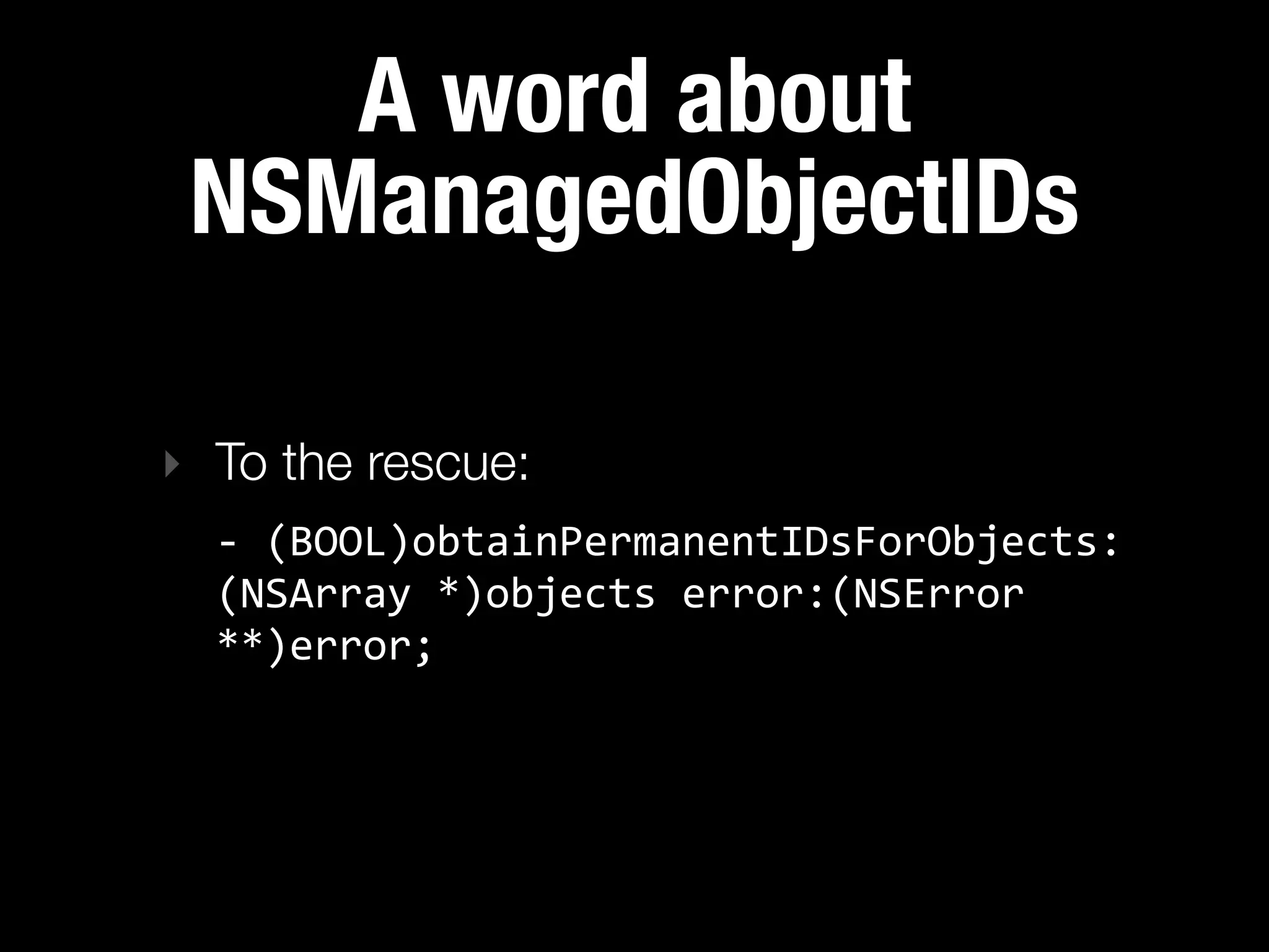 A word about
 NSManagedObjectIDs

‣ To the rescue:
  -­‐  (BOOL)obtainPermanentIDsForObjects:
  (NSArray  *)objects  error:(NSError  
  **)error;
 