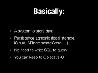 Basically:

‣ A system to store data
‣ Persistence agnostic (local storage,
  iCloud, AFIncrementalStore, ...)
‣ No need to write SQL to query
‣ You can keep to Objective-C
 