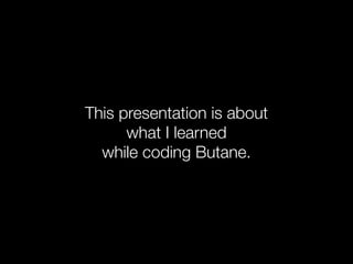 This presentation is about
      what I learned
  while coding Butane.
 