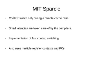 MIT Sparcle
• Context switch only during a remote cache miss
• Small latencies are taken care of by the compilers.
• Implementation of fast context switching
• Also uses multiple register contexts and PCs
 
