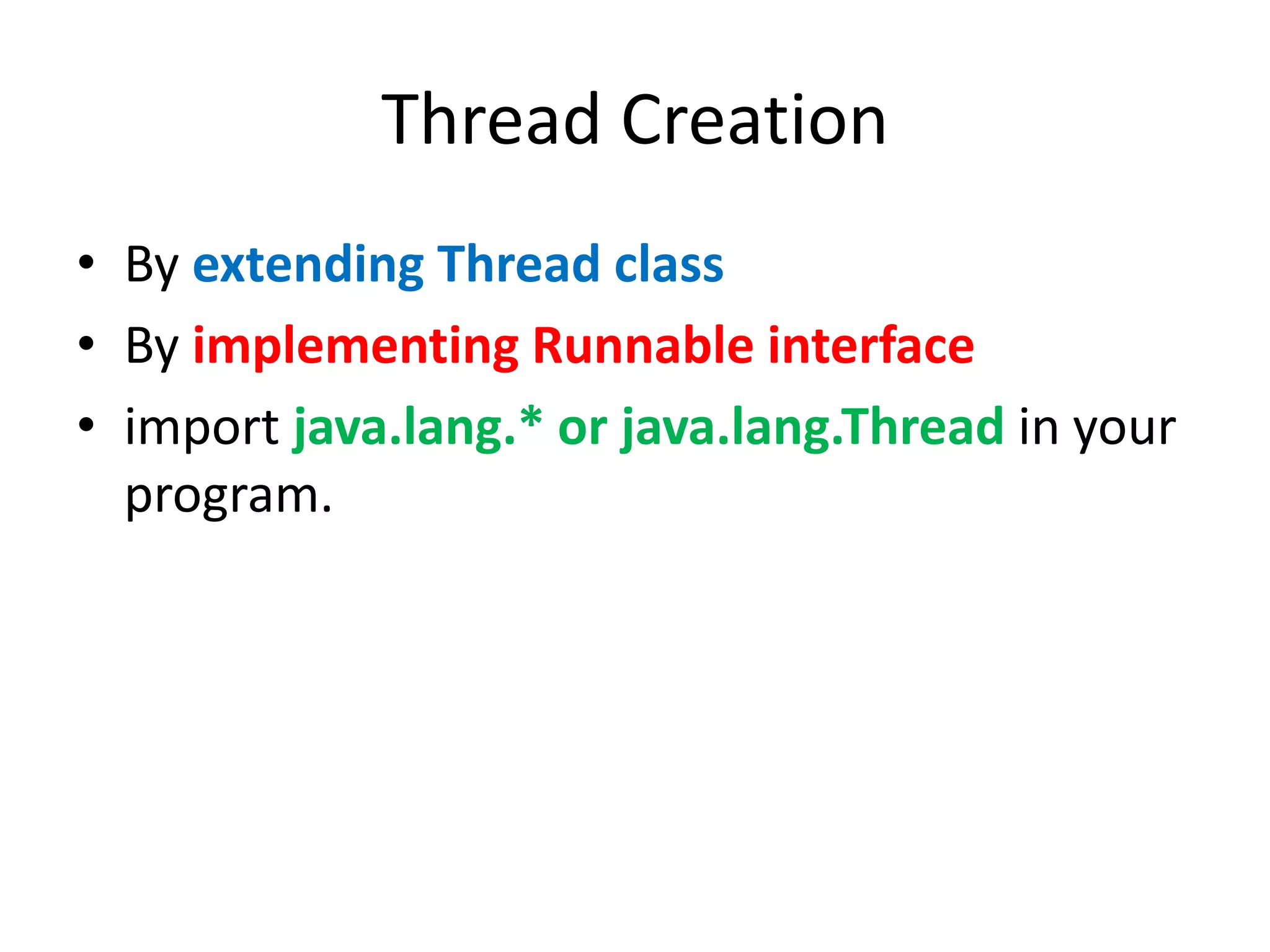 Thread Creation
• By extending Thread class
• By implementing Runnable interface
• import java.lang.* or java.lang.Thread in your
program.

 
