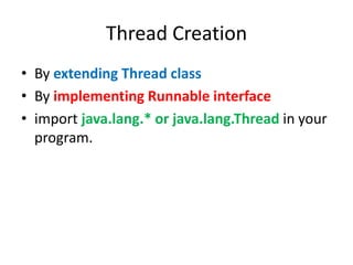 Thread Creation
• By extending Thread class
• By implementing Runnable interface
• import java.lang.* or java.lang.Thread in your
program.

 