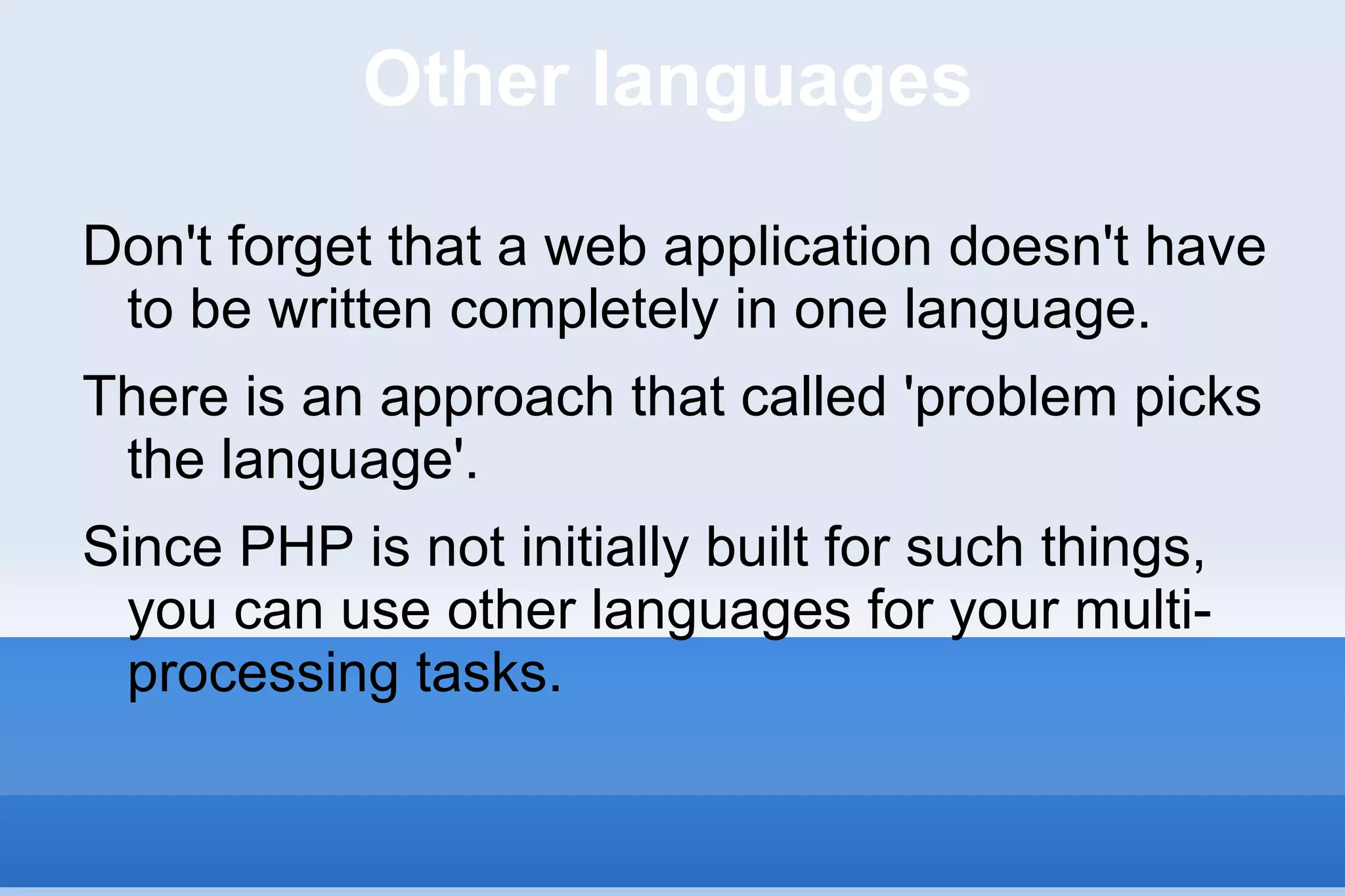 Other languages Don't forget that a web application doesn't have to be written completely in one language. There is an approach that called 'problem picks the language'.  Since PHP is not initially built for such things, you can use other languages for your multi-processing tasks. 
