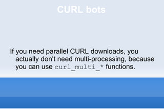 CURL bots If you need parallel CURL downloads, you actually don't need multi-processing, because you can use  curl_multi_*  functions. 