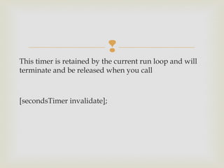
This timer is retained by the current run loop and will
terminate and be released when you call 



[secondsTimer invalidate];
 