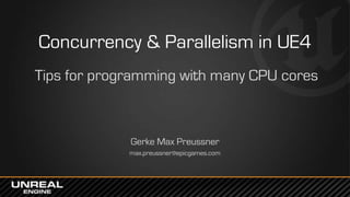 Concurrency & Parallelism in UE4
Tips for programming with many CPU cores
Gerke Max Preussner
max.preussner@epicgames.com
 