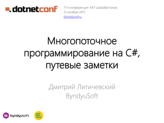 Многопоточное
программирование на C#,
путевые заметки
Дмитрий Литичевский
ByndyuSoft
11-я конференция .NET разработчиков
31 октября 2015
dotnetconf.ru
 