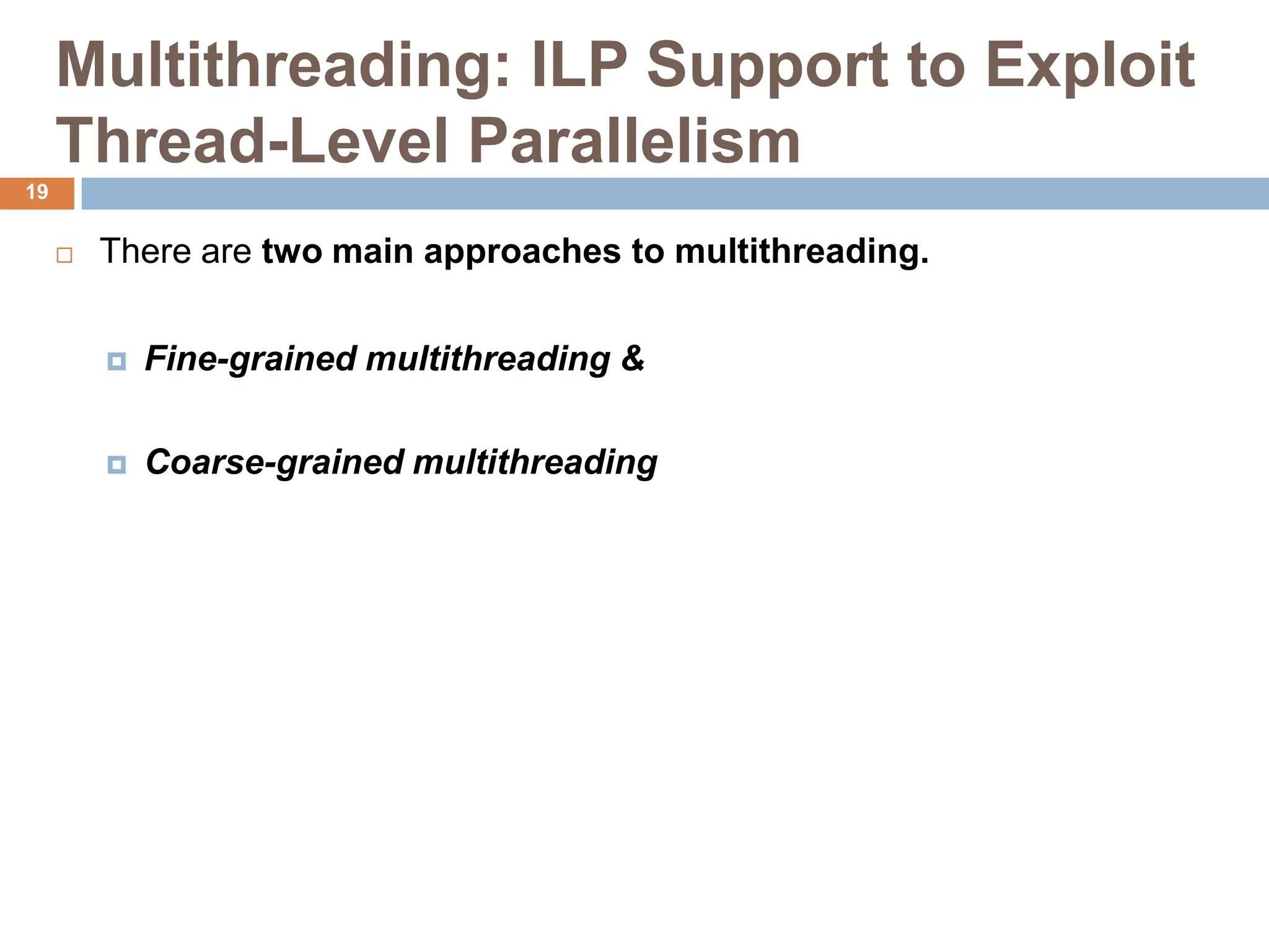 Multithreading: ILP Support to Exploit
Thread-Level Parallelism
 There are two main approaches to multithreading.
 Fine-grained multithreading &
 Coarse-grained multithreading
19
 