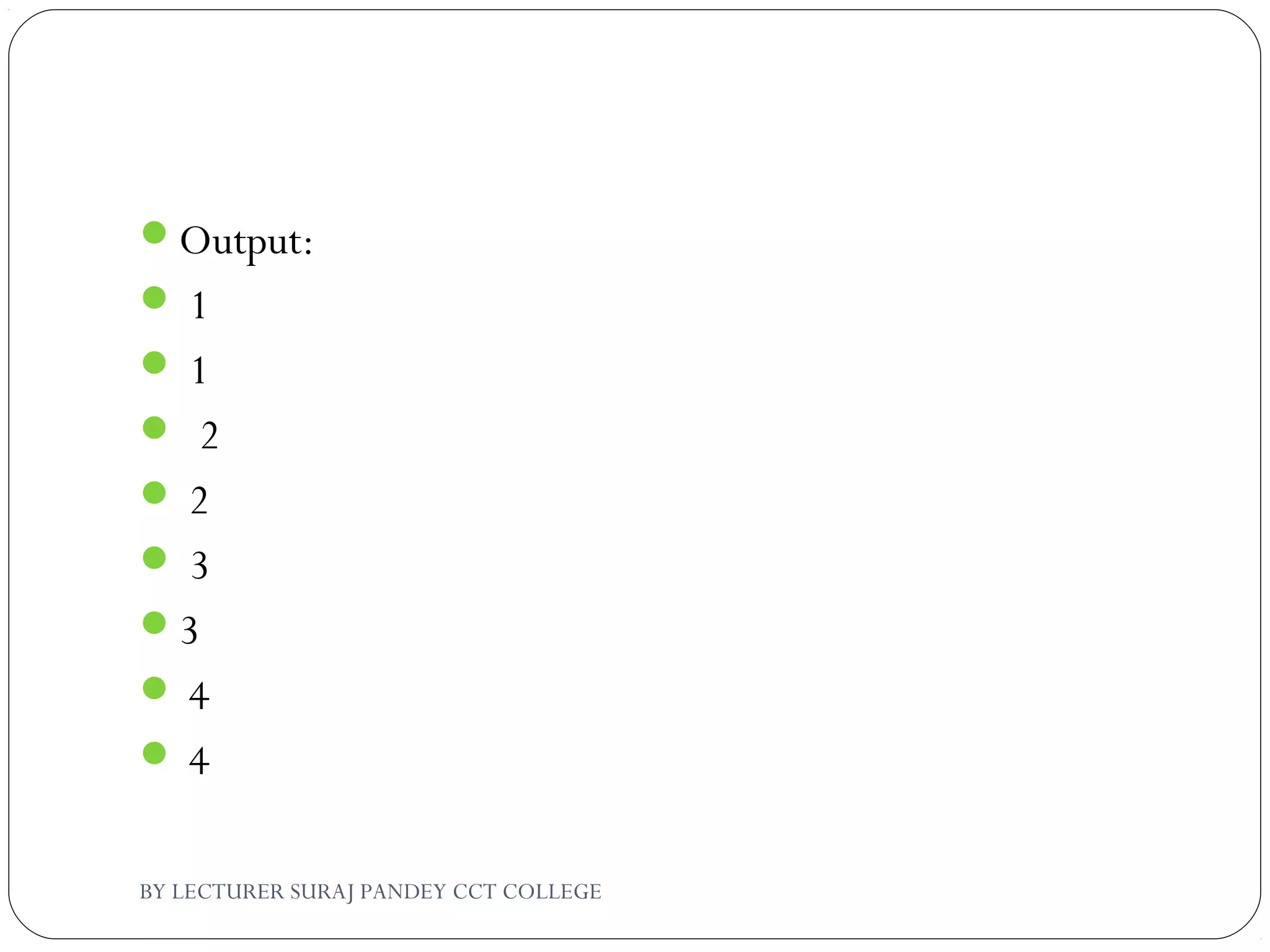 Output:
 1
 1
 2
 2
 3
3
 4
 4
BY LECTURER SURAJ PANDEY CCT COLLEGE
 