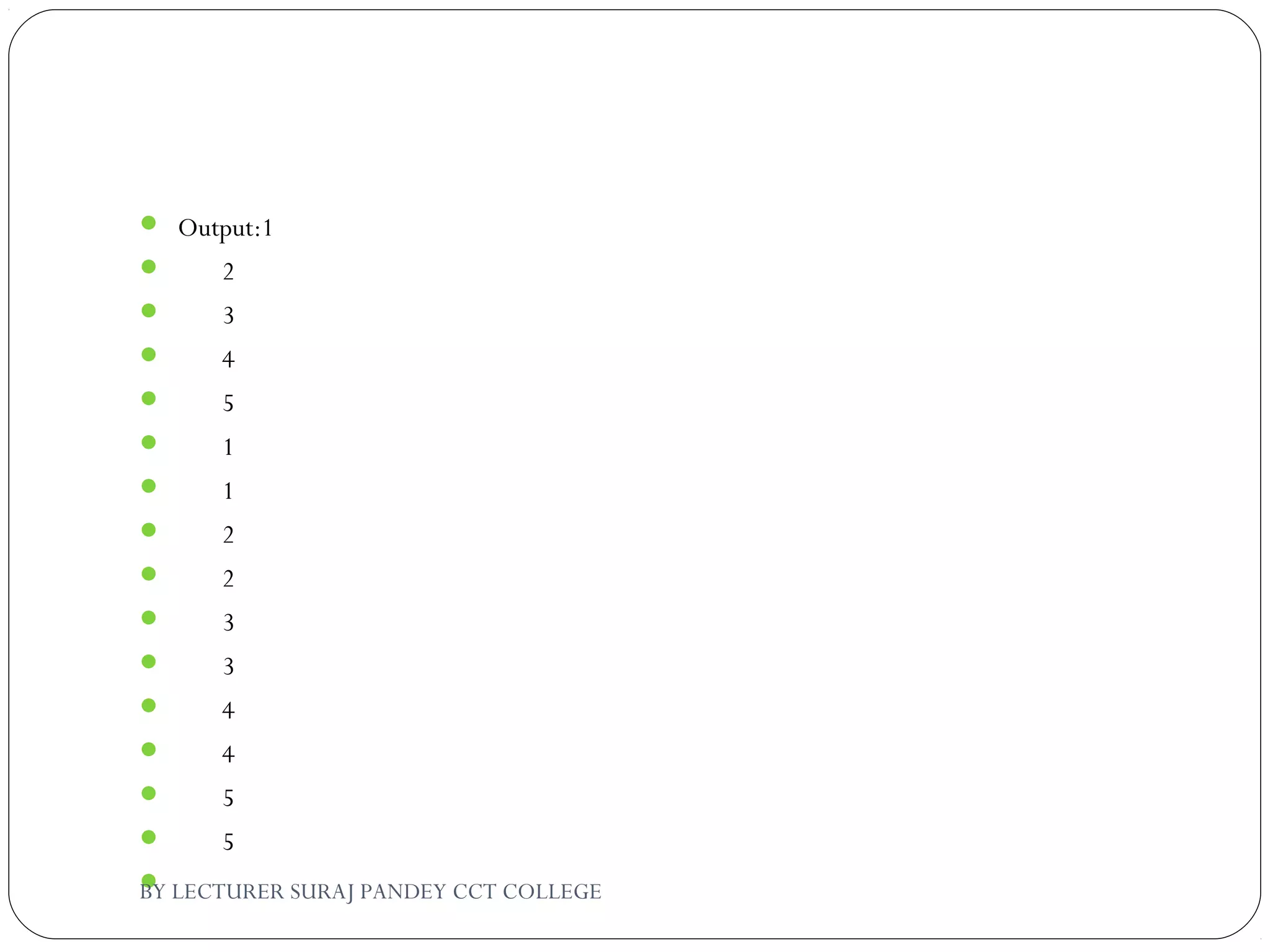  Output:1
 2
 3
 4
 5
 1
 1
 2
 2
 3
 3
 4
 4
 5
 5
  BY LECTURER SURAJ PANDEY CCT COLLEGE
 