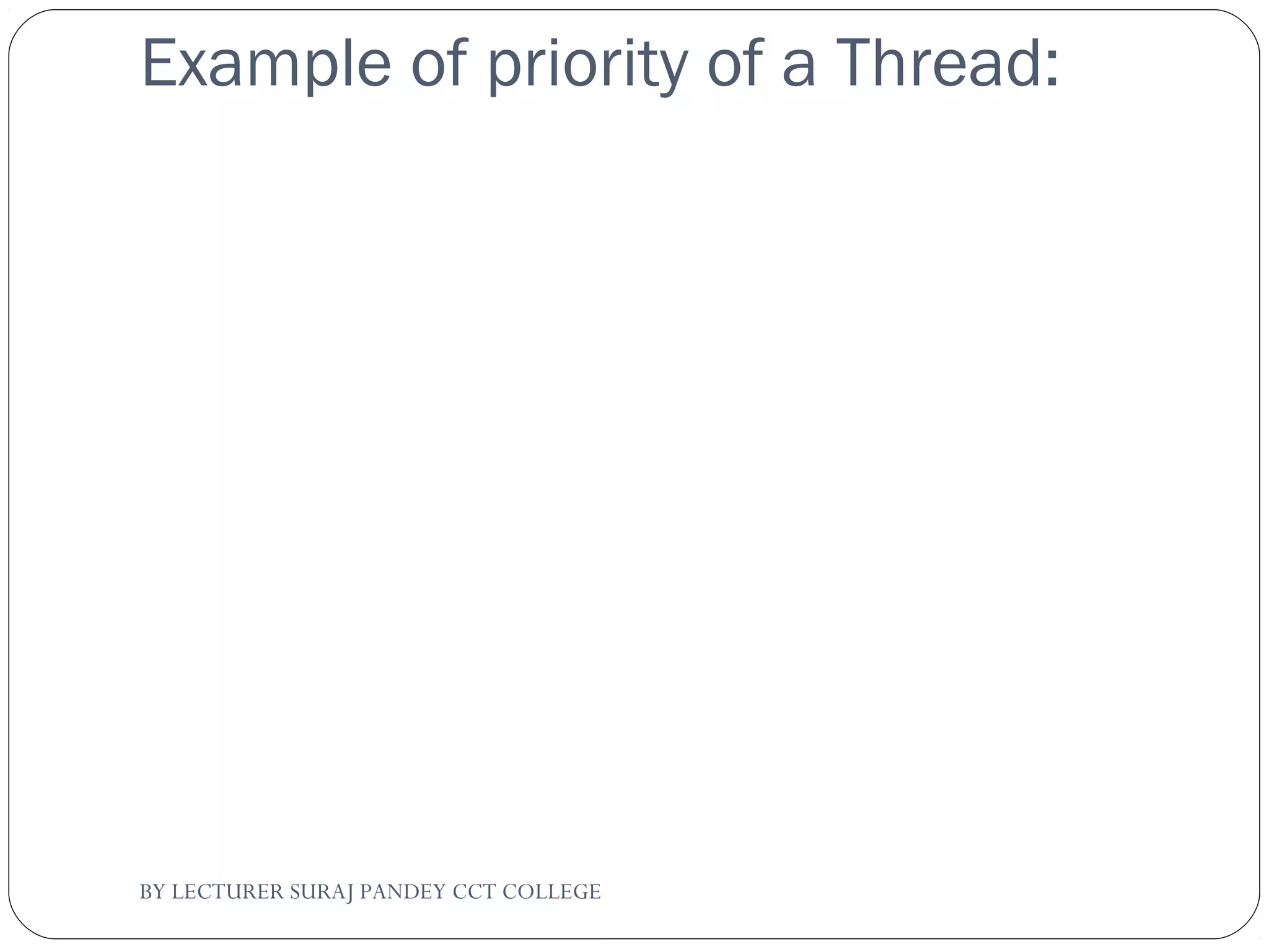 Example of priority of a Thread:
BY LECTURER SURAJ PANDEY CCT COLLEGE
 