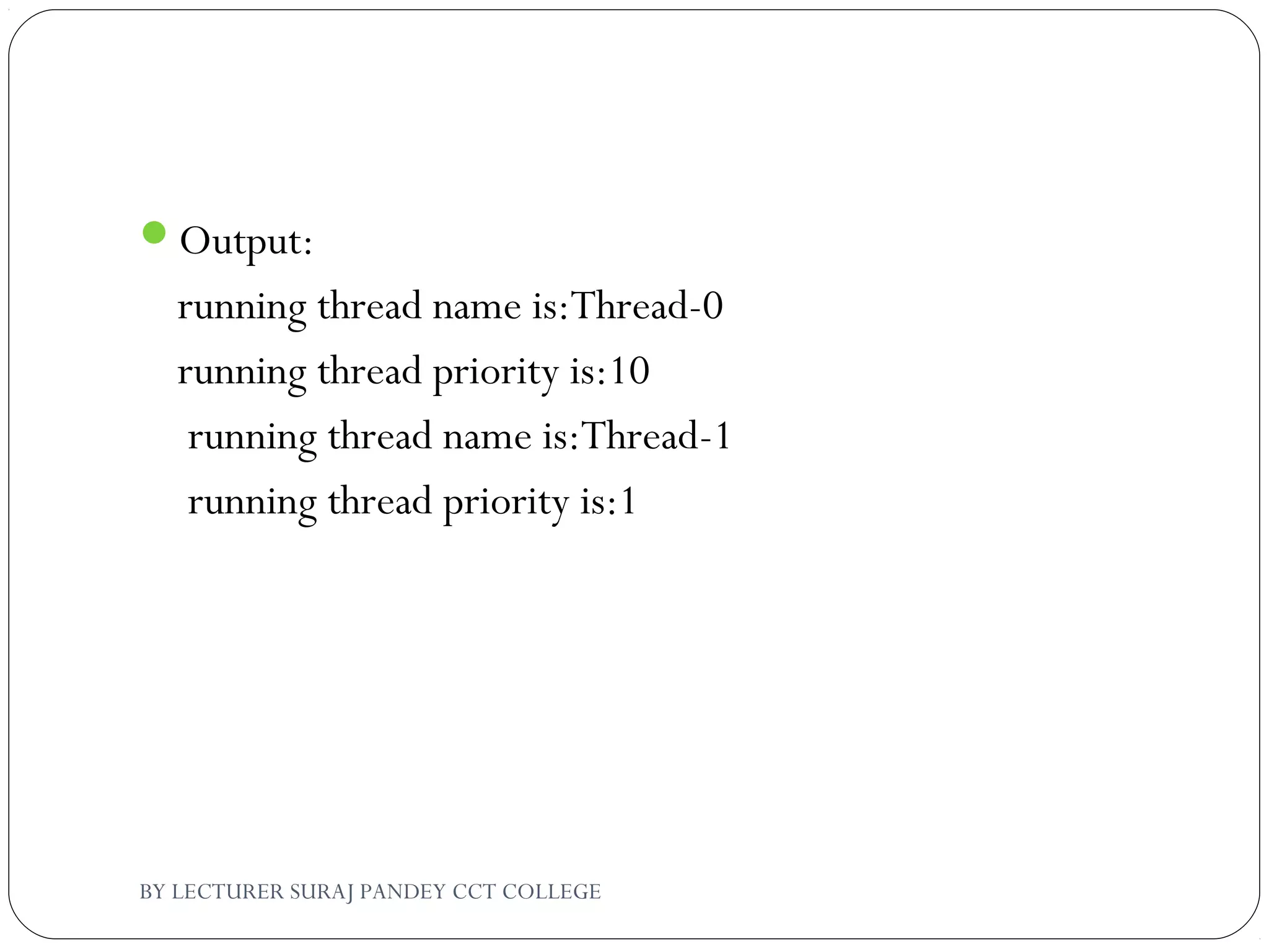 Output:
running thread name is:Thread-0
running thread priority is:10
running thread name is:Thread-1
running thread priority is:1
BY LECTURER SURAJ PANDEY CCT COLLEGE
 