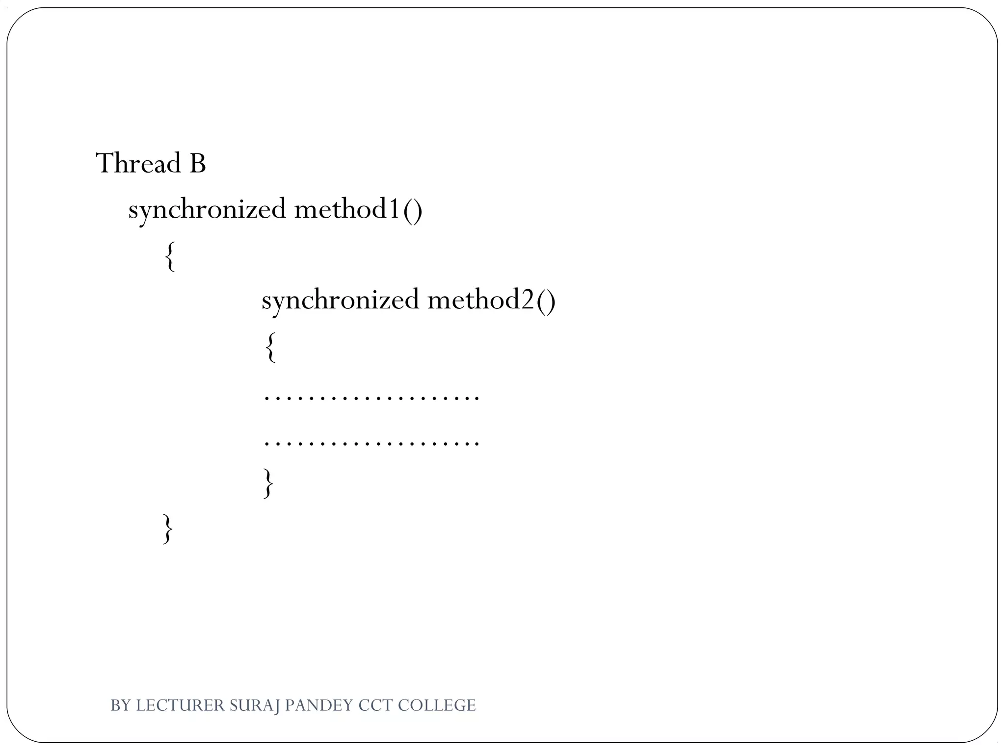 Thread B
synchronized method1()
{
synchronized method2()
{
………………..
………………..
}
}
BY LECTURER SURAJ PANDEY CCT COLLEGE
 