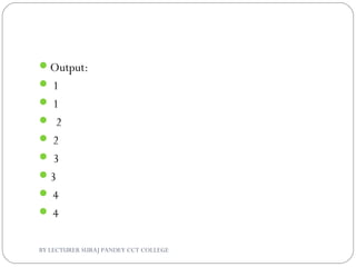 Output:
 1
 1
 2
 2
 3
3
 4
 4
BY LECTURER SURAJ PANDEY CCT COLLEGE
 