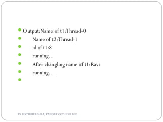 Output:Name of t1:Thread-0
 Name of t2:Thread-1
 id of t1:8
 running...
 After changling name of t1:Ravi
 running...

BY LECTURER SURAJ PANDEY CCT COLLEGE
 
