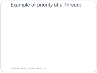 Example of priority of a Thread:
BY LECTURER SURAJ PANDEY CCT COLLEGE
 