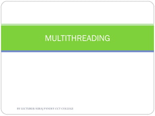 MULTITHREADING
BY LECTURER SURAJ PANDEY CCT COLLEGE
 