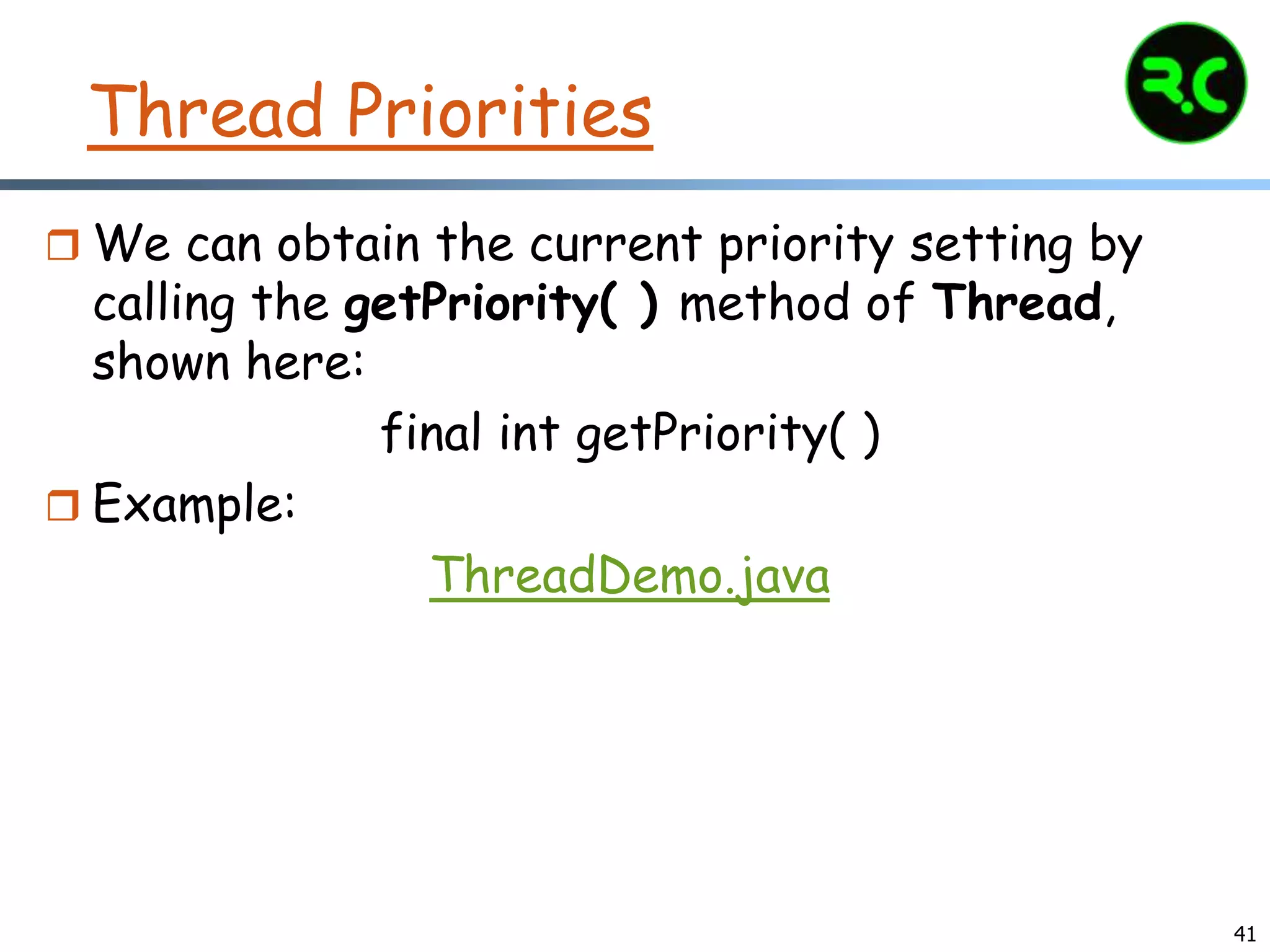 Thread Priorities
 We can obtain the current priority setting by
calling the getPriority( ) method of Thread,
shown here:
final int getPriority( )
 Example:
ThreadDemo.java
41
 
