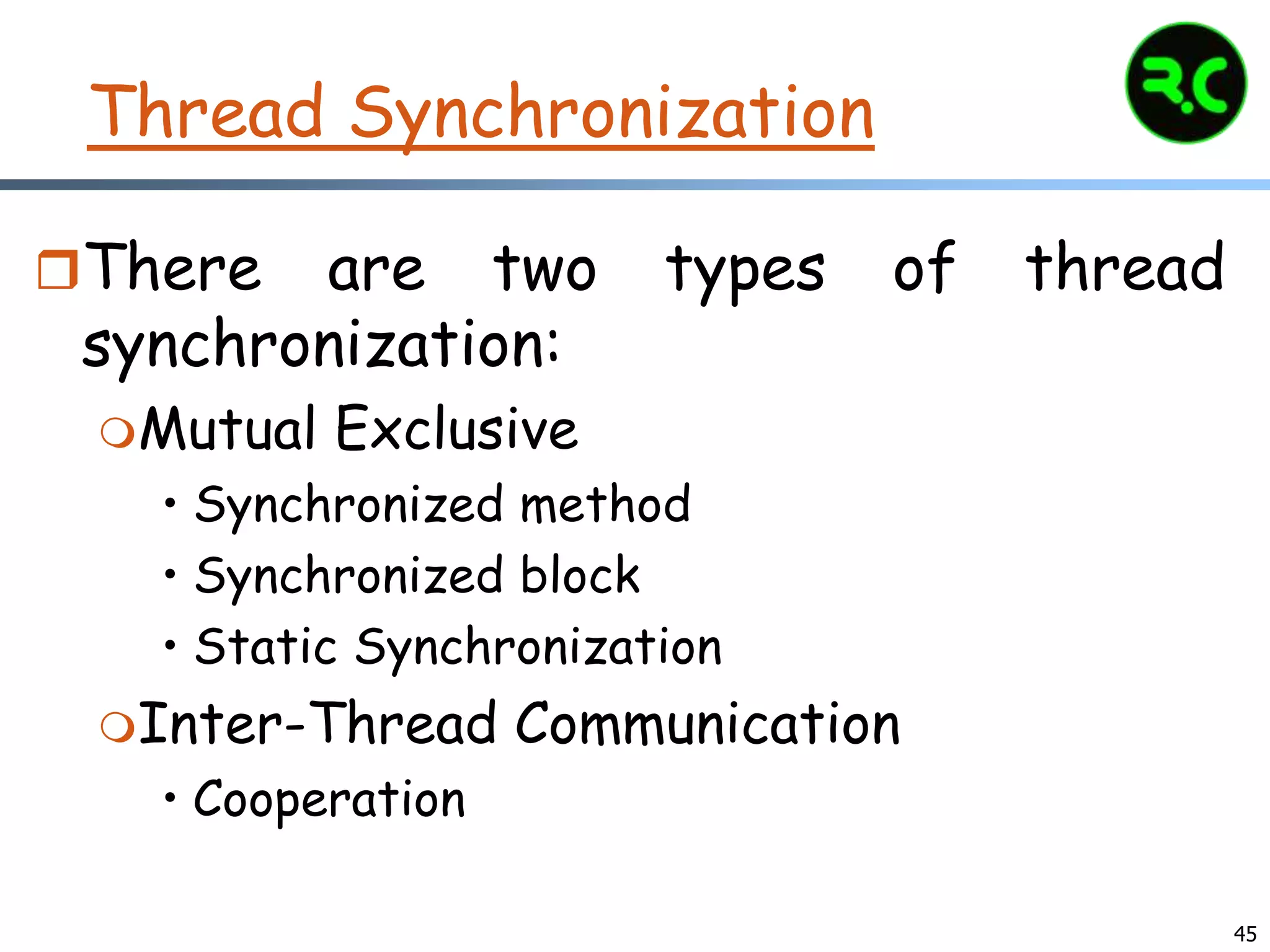 Thread Synchronization
There are two types of thread
synchronization:
Mutual Exclusive
• Synchronized method
• Synchronized block
• Static Synchronization
Inter-Thread Communication
• Cooperation
45
 