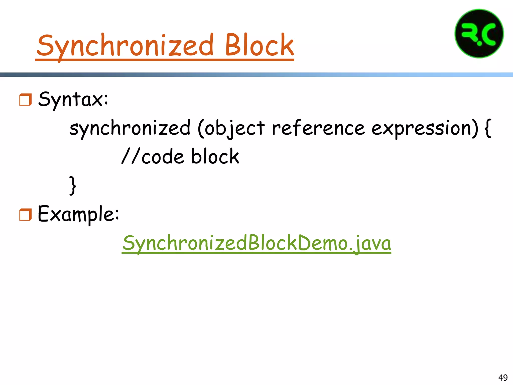 Synchronized Block
 Syntax:
synchronized (object reference expression) {
//code block
}
 Example:
SynchronizedBlockDemo.java
49
 