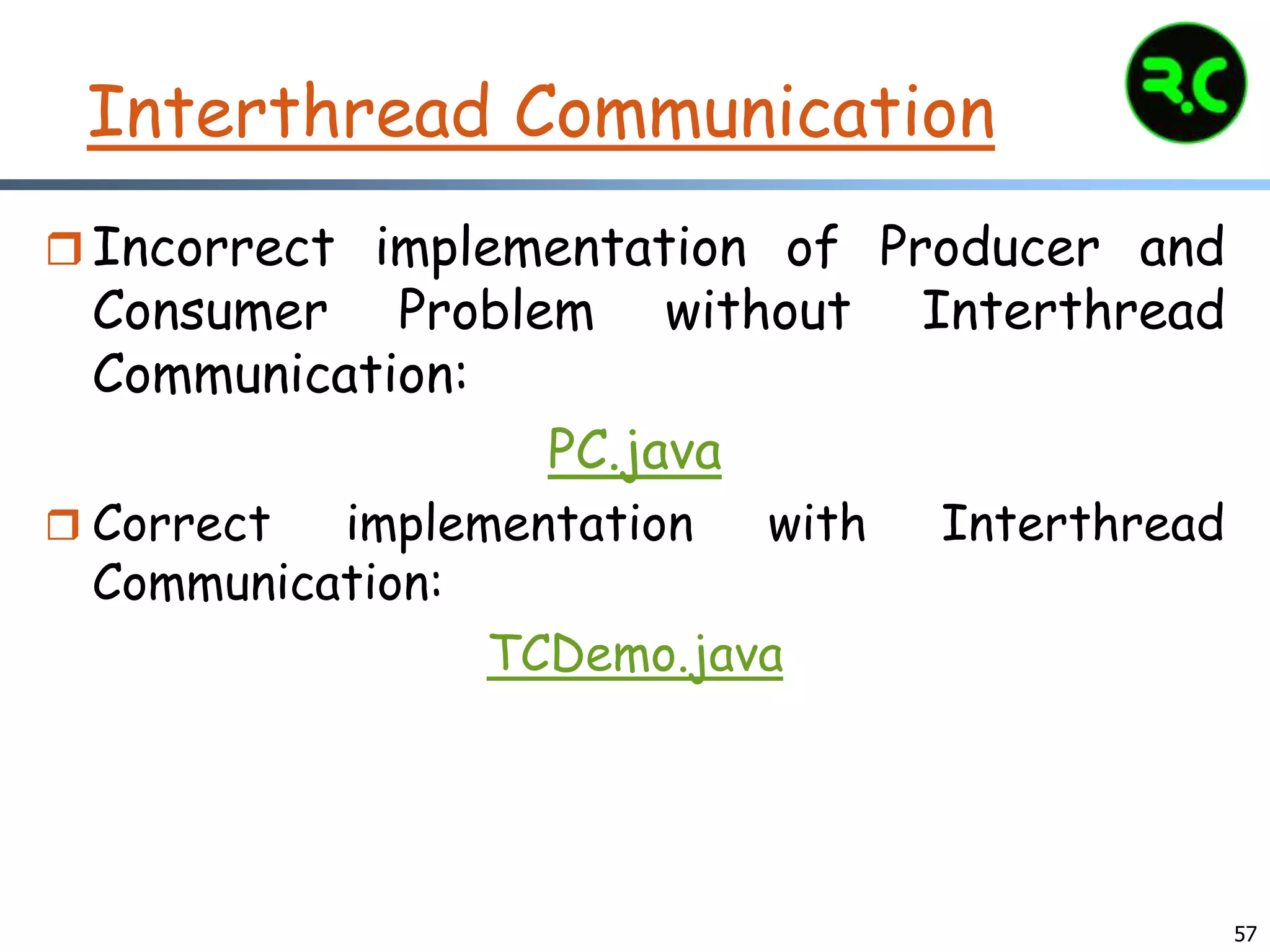 Interthread Communication
 Incorrect implementation of Producer and
Consumer Problem without Interthread
Communication:
PC.java
 Correct implementation with Interthread
Communication:
TCDemo.java
57
 