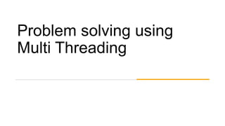 Problem solving using
Multi Threading
 