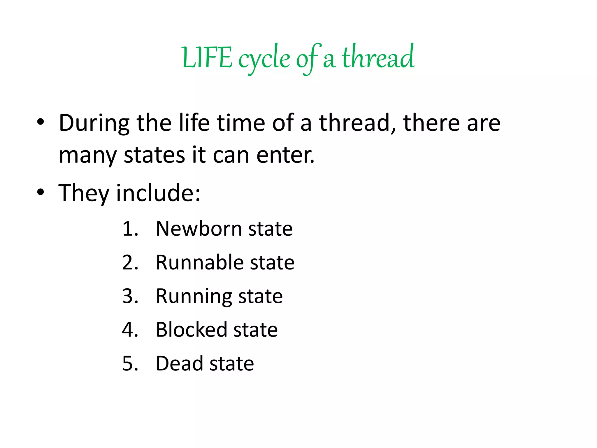 LIFEcycleof a thread
• During the life time of a thread, there are
many states it can enter.
• They include:
1. Newborn state
2. Runnable state
3. Running state
4. Blocked state
5. Dead state
 